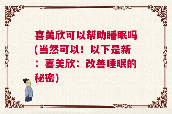 喜美欣可以帮助睡眠吗(当然可以！以下是新：喜美欣：改善睡眠的秘密)