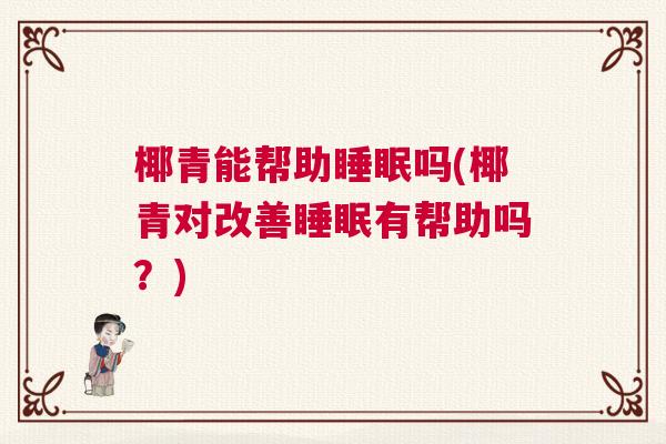 椰青能帮助睡眠吗(椰青对改善睡眠有帮助吗？)