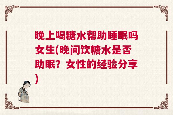 晚上喝糖水帮助睡眠吗女生(晚间饮糖水是否助眠？女性的经验分享)