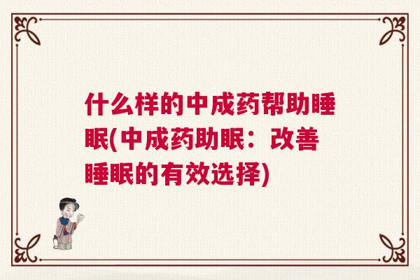什么样的中成药帮助睡眠(中成药助眠：改善睡眠的有效选择)
