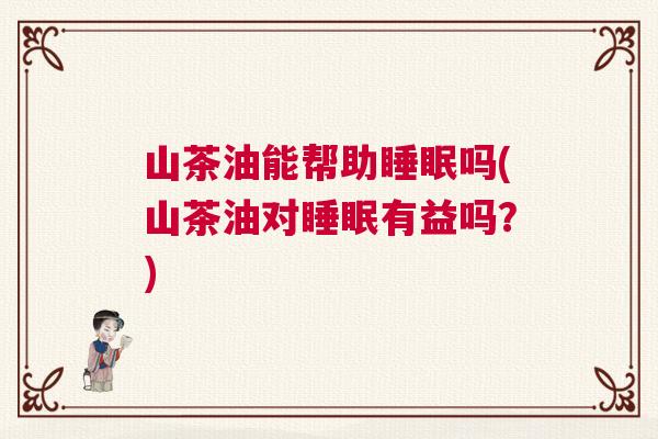 山茶油能帮助睡眠吗(山茶油对睡眠有益吗？)