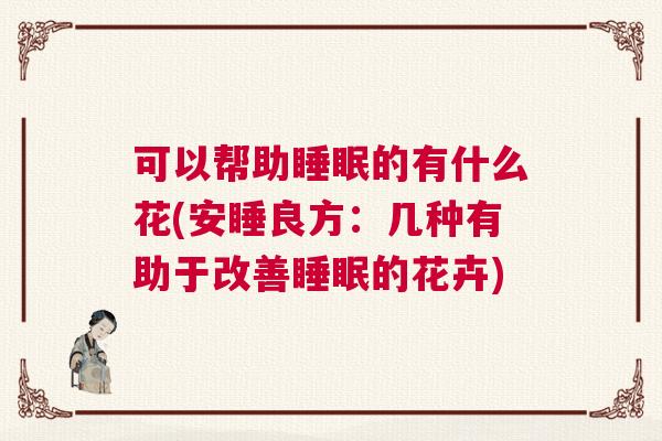 可以帮助睡眠的有什么花(安睡良方:几种有助于改善睡眠的花卉) 可以帮助睡眠的有什么花(安睡良方:几种有助于改善睡眠的花卉)