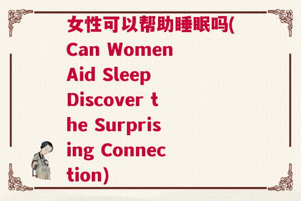 女性可以帮助睡眠吗(Can Women Aid Sleep Discover the Surprising Connection)