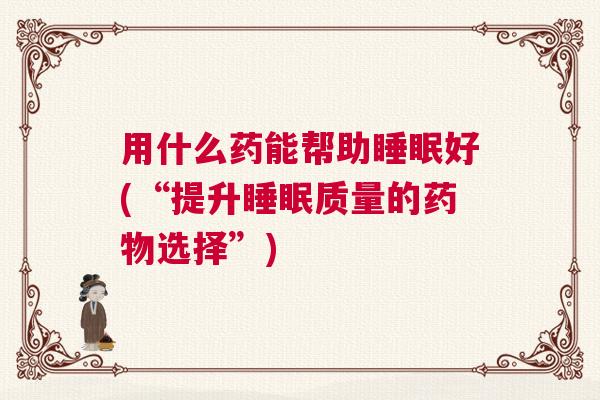 用什么药能帮助睡眠好(“提升睡眠质量的药物选择”)
