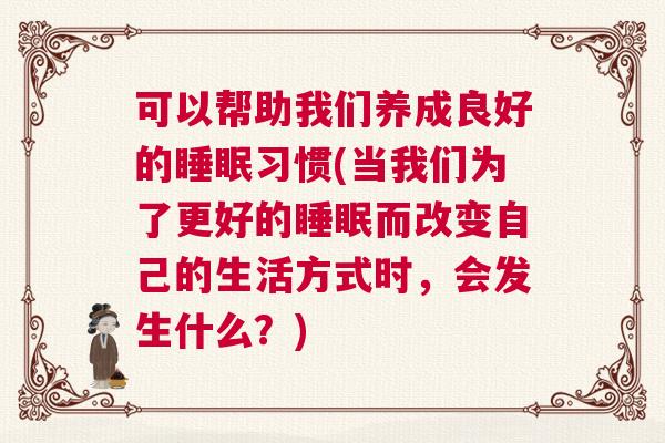 可以帮助我们养成良好的睡眠习惯(当我们为了更好的睡眠而改变自己的生活方式时,会发生什么?) 可以帮助我们养成良好的睡眠习惯(当我们为了更好的睡眠而改变自己的生活方式时,会发生什么?)