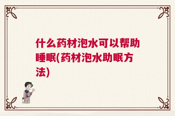 什么药材泡水可以帮助睡眠(药材泡水助眠方法)