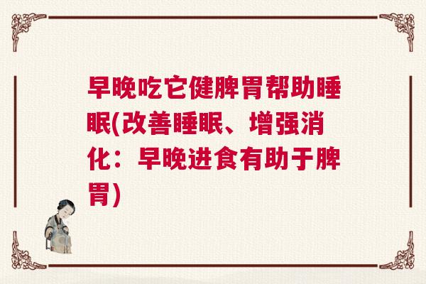 早晚吃它健脾胃帮助睡眠(改善睡眠、增强消化:早晚进食有助于脾胃) 早晚吃它健脾胃帮助睡眠(改善睡眠、增强消化:早晚进食有助于脾胃)