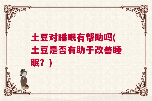 土豆对睡眠有帮助吗(土豆是否有助于改善睡眠?) 土豆对睡眠有帮助吗(土豆是否有助于改善睡眠?)