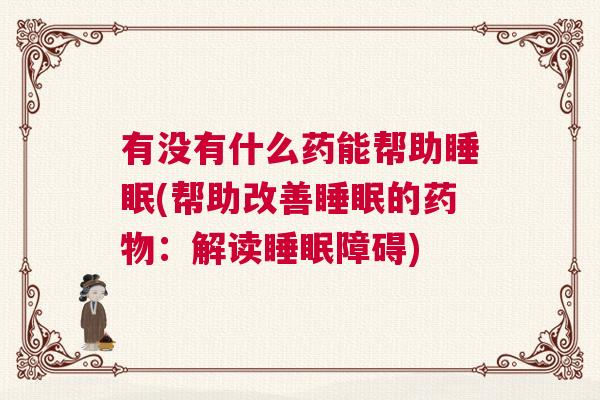 有没有什么药能帮助睡眠(帮助改善睡眠的药物：解读睡眠障碍)