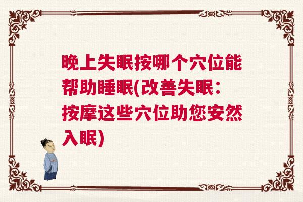 晚上失眠按哪个穴位能帮助睡眠(改善失眠：按摩这些穴位助您安然入眠)