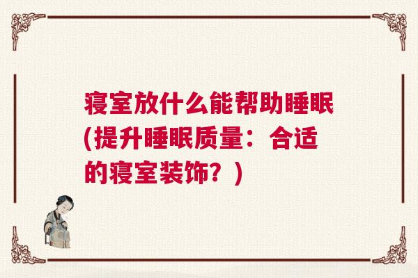 寝室放什么能帮助睡眠(提升睡眠质量：合适的寝室装饰？)