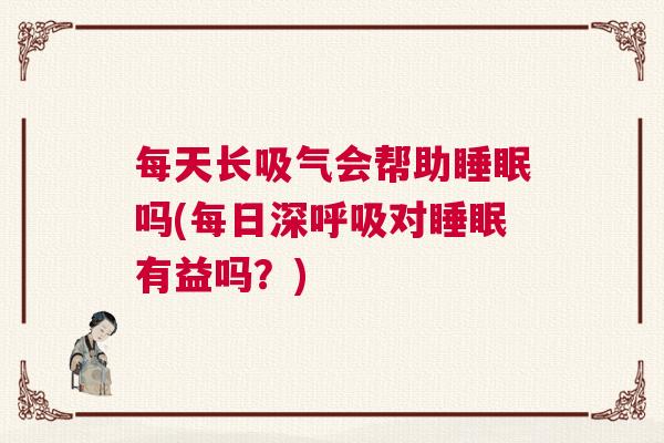 每天长吸气会帮助睡眠吗(每日深呼吸对睡眠有益吗？)
