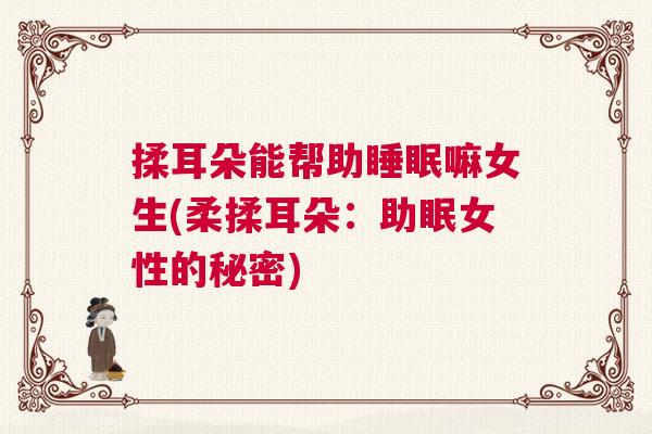 揉耳朵能帮助睡眠嘛女生(柔揉耳朵：助眠女性的秘密)