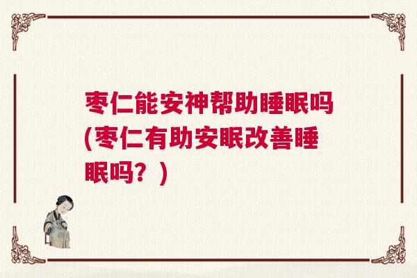 枣仁能安神帮助睡眠吗(枣仁有助安眠改善睡眠吗？)