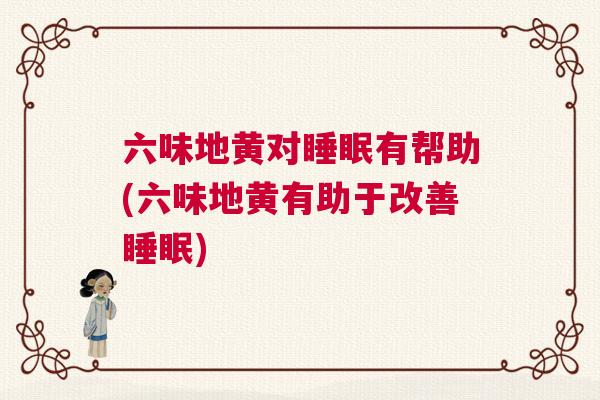 六味地黄对睡眠有帮助(六味地黄有助于改善睡眠) 六味地黄对睡眠有帮助(六味地黄有助于改善睡眠)