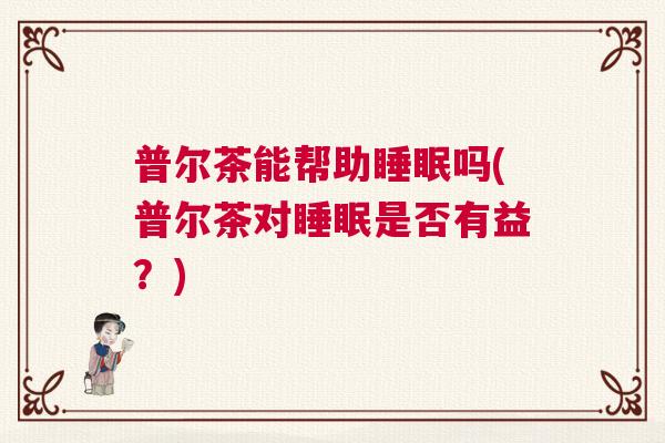 普尔茶能帮助睡眠吗(普尔茶对睡眠是否有益？)