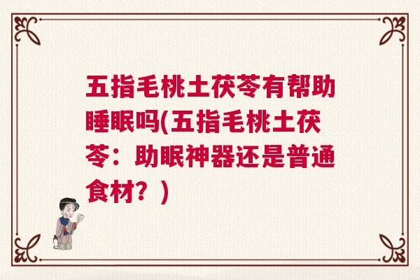 五指毛桃土茯苓有帮助睡眠吗(五指毛桃土茯苓：助眠神器还是普通食材？)