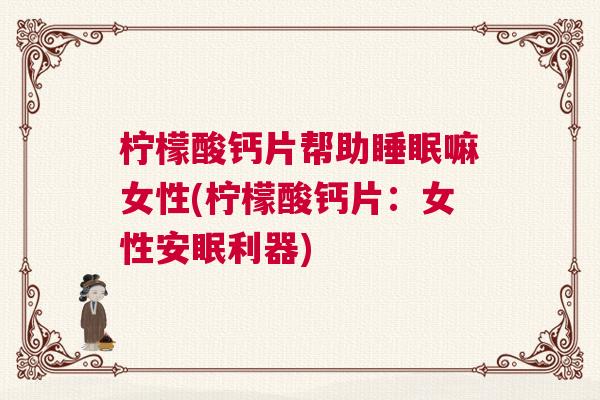 柠檬酸钙片帮助睡眠嘛女性(柠檬酸钙片：女性安眠利器)
