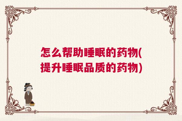 怎么帮助睡眠的药物(提升睡眠品质的药物)
