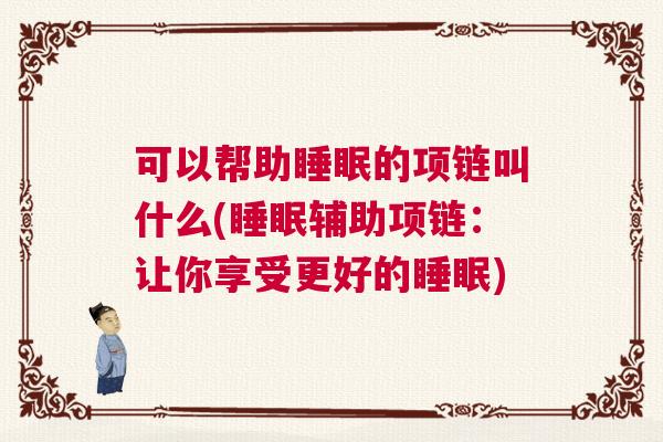 可以帮助睡眠的项链叫什么(睡眠辅助项链：让你享受更好的睡眠)