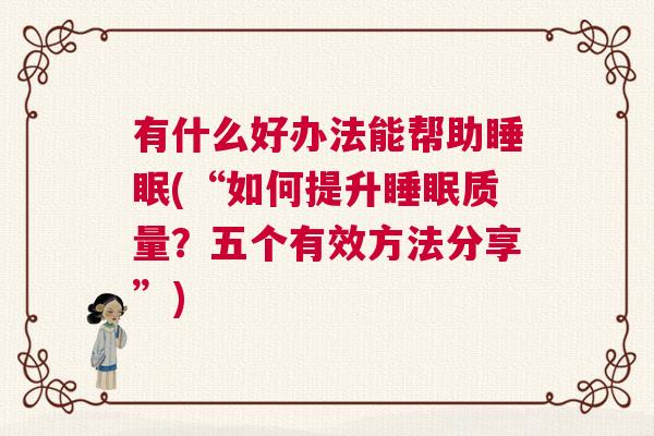 有什么好办法能帮助睡眠(“如何提升睡眠质量？五个有效方法分享”)