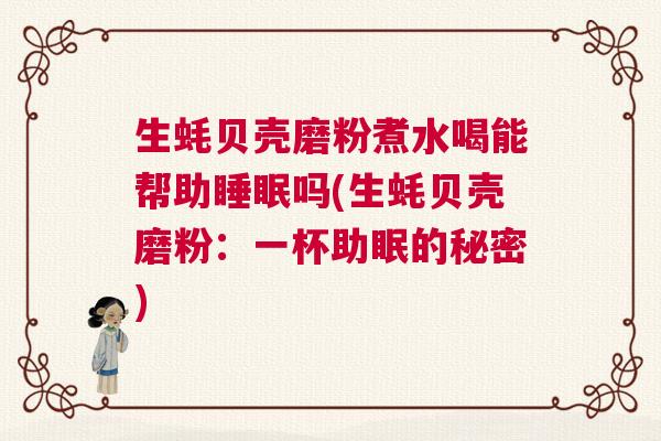 生蚝贝壳磨粉煮水喝能帮助睡眠吗(生蚝贝壳磨粉：一杯助眠的秘密)
