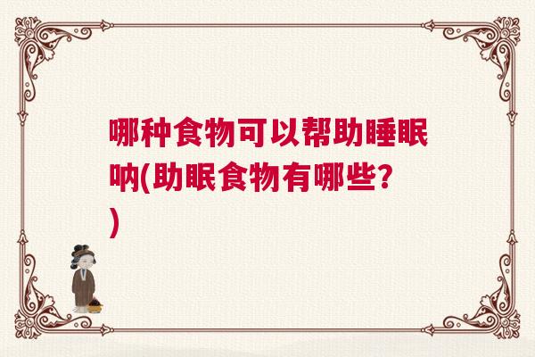 哪种食物可以帮助睡眠呐(助眠食物有哪些？)