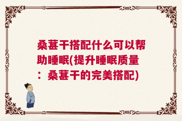 桑葚干搭配什么可以帮助睡眠(提升睡眠质量：桑葚干的完美搭配)