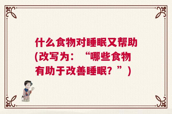 什么食物对睡眠又帮助(改写为：“哪些食物有助于改善睡眠？”)