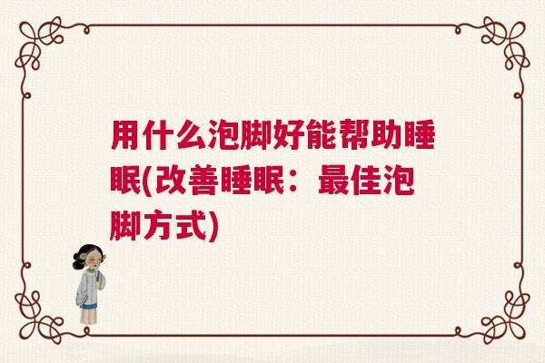 用什么泡脚好能帮助睡眠(改善睡眠：最佳泡脚方式)