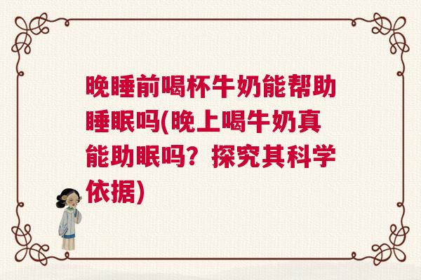 晚睡前喝杯牛奶能帮助睡眠吗(晚上喝牛奶真能助眠吗？探究其科学依据)