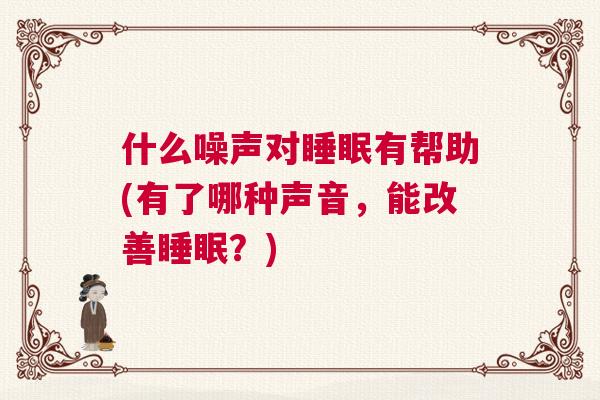 什么噪声对睡眠有帮助(有了哪种声音，能改善睡眠？)