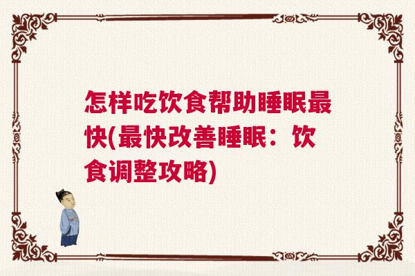 怎样吃饮食帮助睡眠最快(最快改善睡眠：饮食调整攻略)