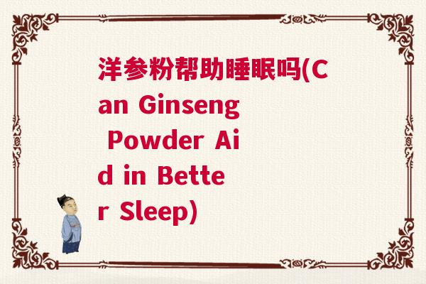 洋参粉帮助睡眠吗(Can Ginseng Powder Aid in Better Sleep) 洋参粉帮助睡眠吗(Can Ginseng Powder Aid in Better Sleep)