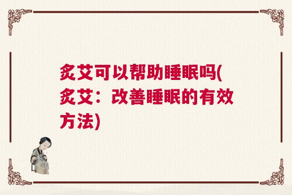 炙艾可以帮助睡眠吗(炙艾：改善睡眠的有效方法)