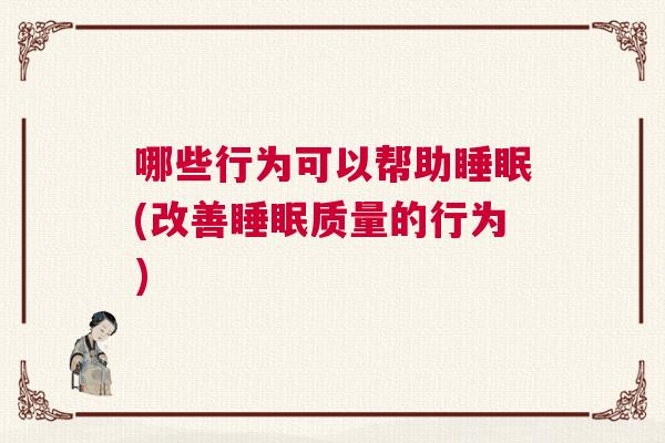 哪些行为可以帮助睡眠(改善睡眠质量的行为) 哪些行为可以帮助睡眠(改善睡眠质量的行为)