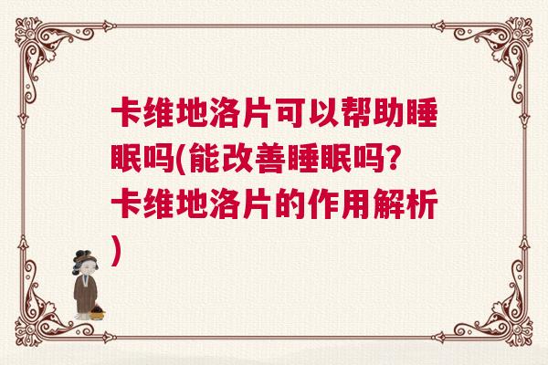 卡维地洛片可以帮助睡眠吗(能改善睡眠吗？卡维地洛片的作用解析)