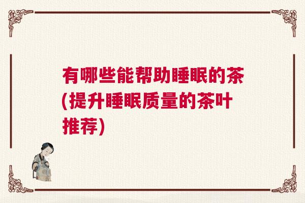 有哪些能帮助睡眠的茶(提升睡眠质量的茶叶推荐)