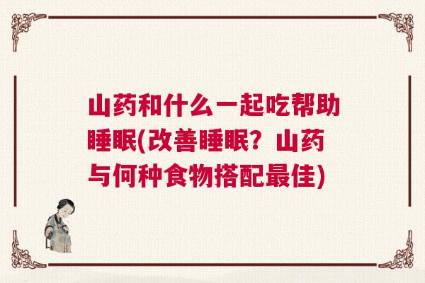 山药和什么一起吃帮助睡眠(改善睡眠?山药与何种食物搭配最佳) 山药和什么一起吃帮助睡眠(改善睡眠?山药与何种食物搭配最佳)