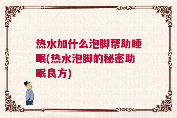 热水加什么泡脚帮助睡眠(热水泡脚的秘密助眠良方)