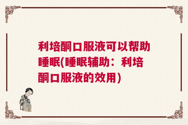 利培酮口服液可以帮助睡眠(睡眠辅助：利培酮口服液的效用)
