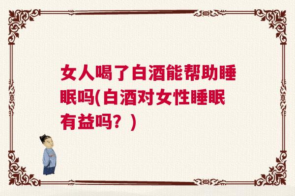 女人喝了白酒能帮助睡眠吗(白酒对女性睡眠有益吗？)