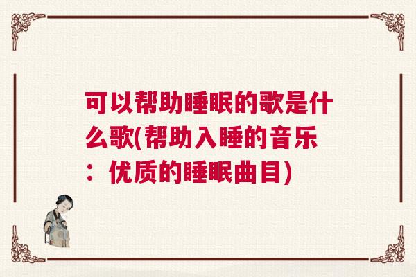 可以帮助睡眠的歌是什么歌(帮助入睡的音乐：优质的睡眠曲目)