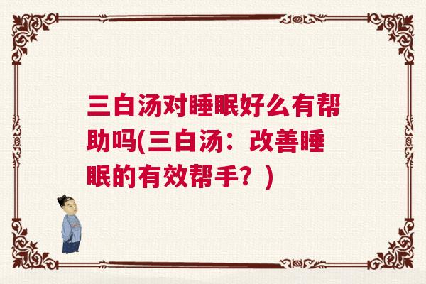 三白汤对睡眠好么有帮助吗(三白汤：改善睡眠的有效帮手？)