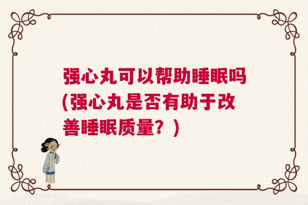 强心丸可以帮助睡眠吗(强心丸是否有助于改善睡眠质量？)