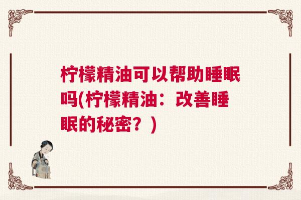柠檬精油可以帮助睡眠吗(柠檬精油：改善睡眠的秘密？)