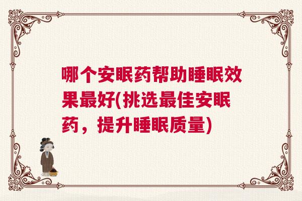 哪个安眠药帮助睡眠效果最好(挑选最佳安眠药，提升睡眠质量)