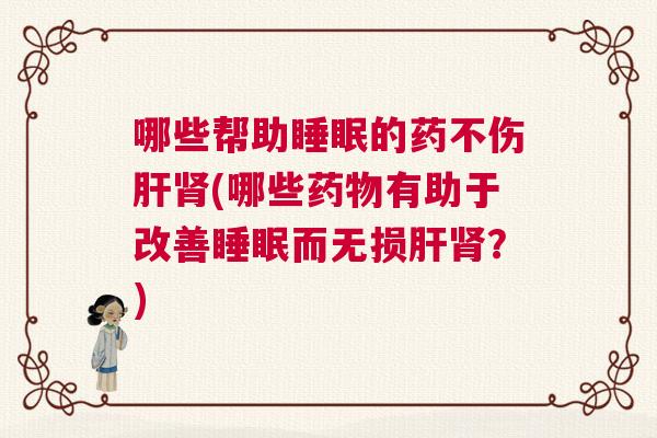 哪些帮助睡眠的药不伤肝肾(哪些药物有助于改善睡眠而无损肝肾？)