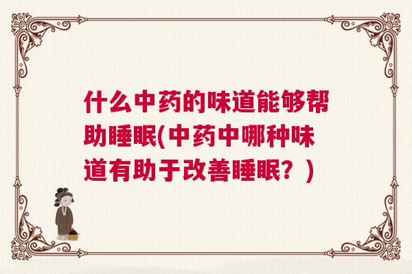 什么中药的味道能够帮助睡眠(中药中哪种味道有助于改善睡眠？)