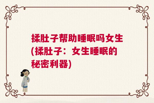 揉肚子帮助睡眠吗女生(揉肚子：女生睡眠的秘密利器)